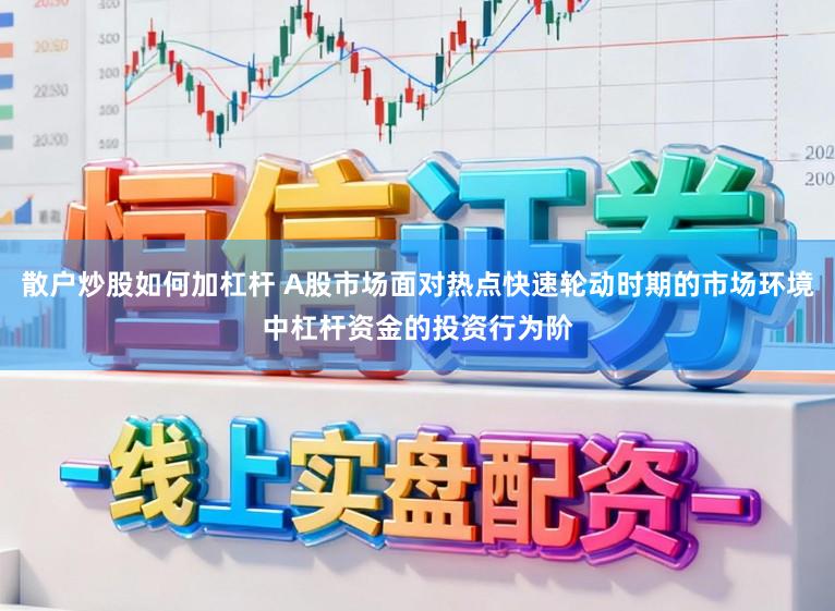 散户炒股如何加杠杆 A股市场面对热点快速轮动时期的市场环境中杠杆资金的投资行为阶