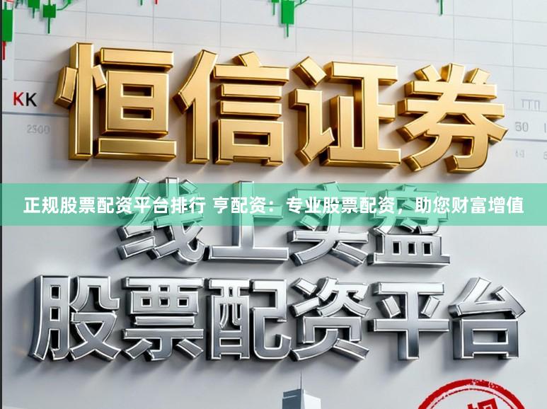 正规股票配资平台排行 亨配资：专业股票配资，助您财富增值