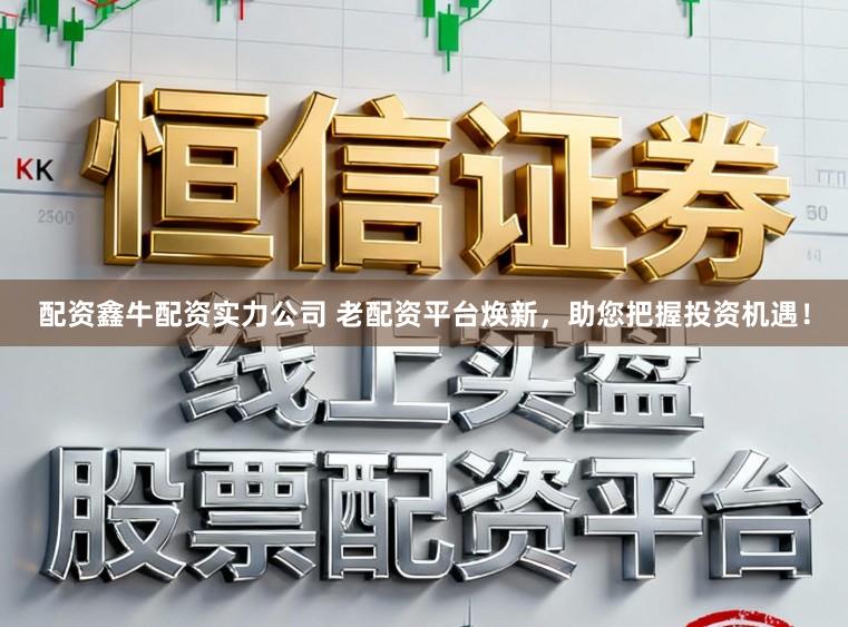 配资鑫牛配资实力公司 老配资平台焕新，助您把握投资机遇！